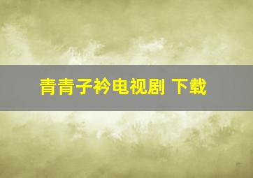 青青子衿电视剧 下载